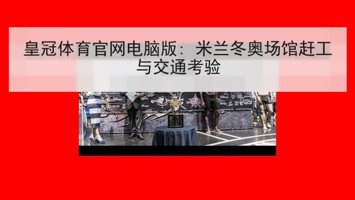 皇冠体育官网电脑版: 米兰冬奥场馆赶工与交通考验