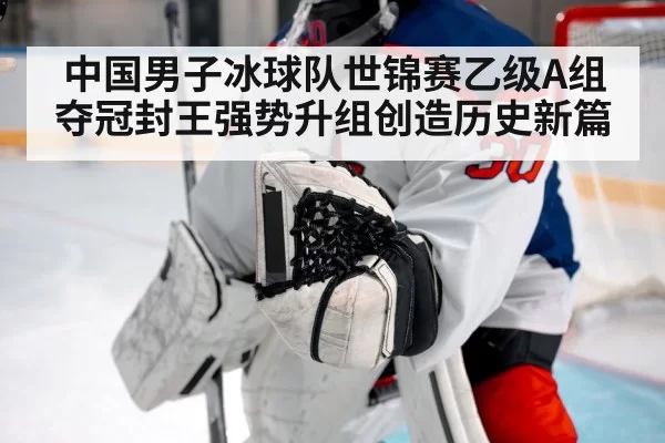 中国男子冰球队世锦赛乙级A组夺冠封王强势升组创造历史新篇