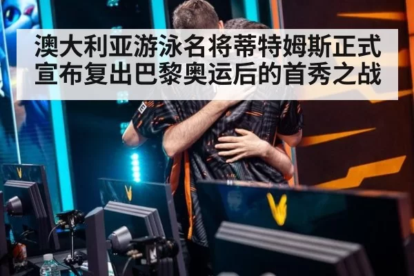 澳大利亚游泳名将蒂特姆斯正式宣布复出巴黎奥运后的首秀之战