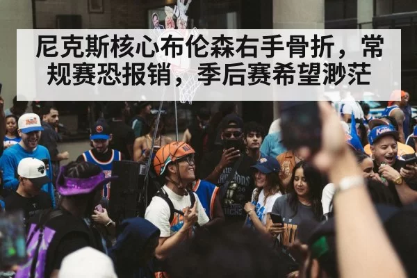 尼克斯核心布伦森右手骨折，常规赛恐报销，季后赛希望渺茫