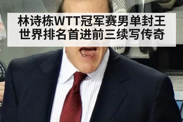 林诗栋WTT冠军赛男单封王世界排名首进前三续写传奇