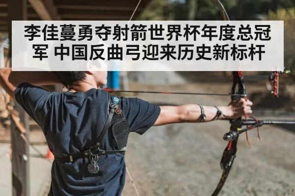 李佳蔓勇夺射箭世界杯年度总冠军 中国反曲弓迎来历史新标杆